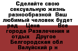 Сделайте свою сексуальную жизнь разнообразной! Ваш любимый человек будет рад. › Цена ­ 150 - Все города Развлечения и отдых » Другое   . Белгородская обл.,Валуйский р-н